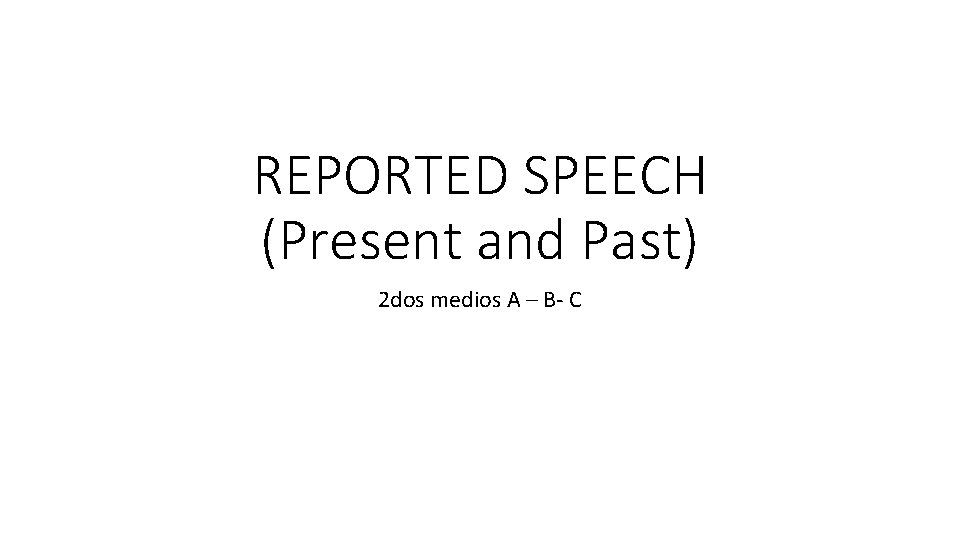 REPORTED SPEECH (Present and Past) 2 dos medios A – B- C 