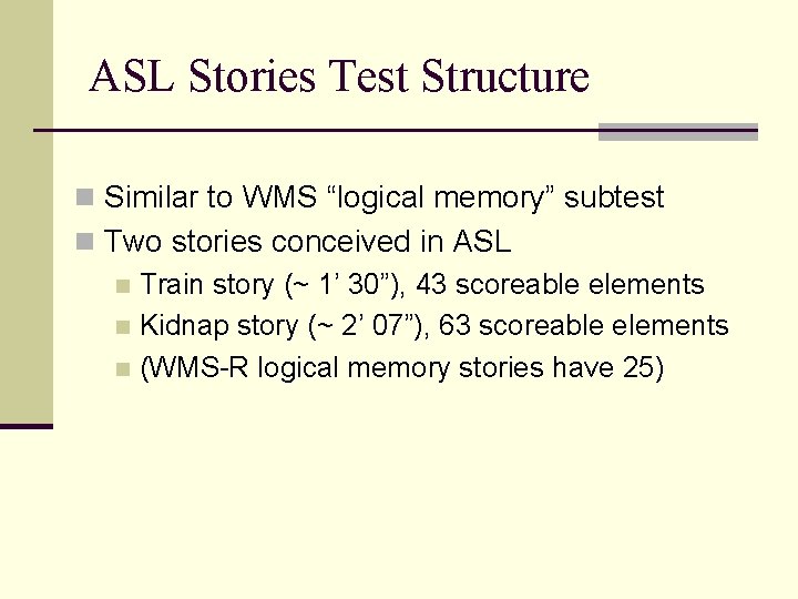 ASL Stories Test Structure n Similar to WMS “logical memory” subtest n Two stories