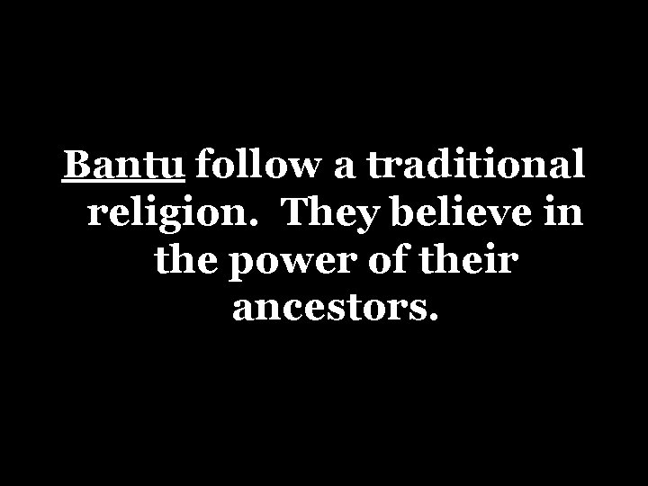 Bantu follow a traditional religion. They believe in the power of their ancestors. 
