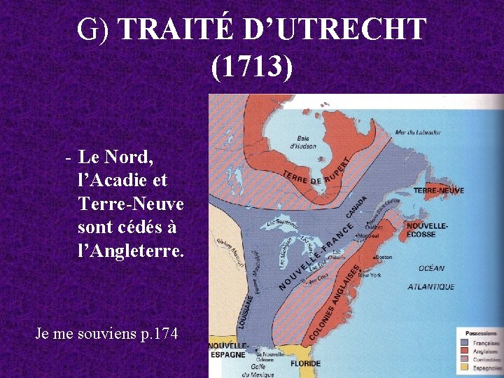 G) TRAITÉ D’UTRECHT (1713) - Le Nord, l’Acadie et Terre-Neuve sont cédés à l’Angleterre.