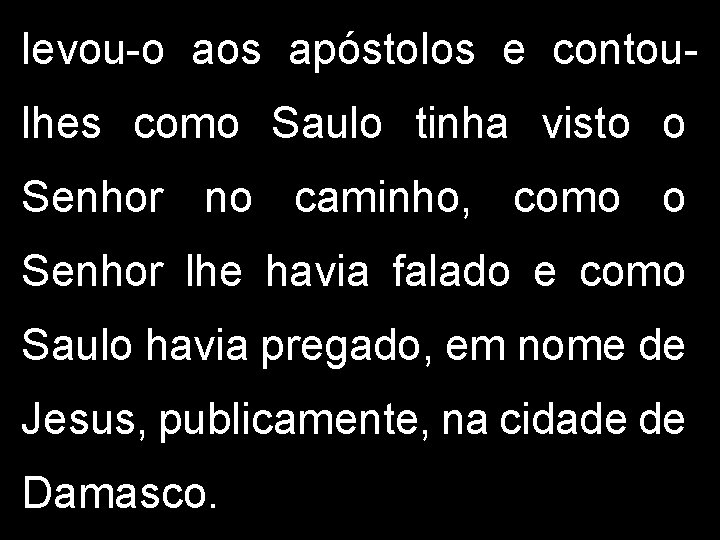 levou-o aos apóstolos e contoulhes como Saulo tinha visto o Senhor no caminho, como