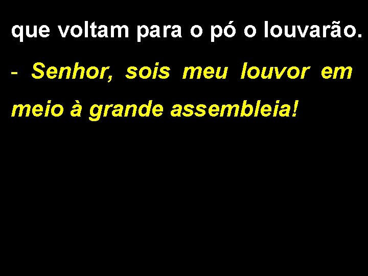 que voltam para o pó o louvarão. - Senhor, sois meu louvor em meio