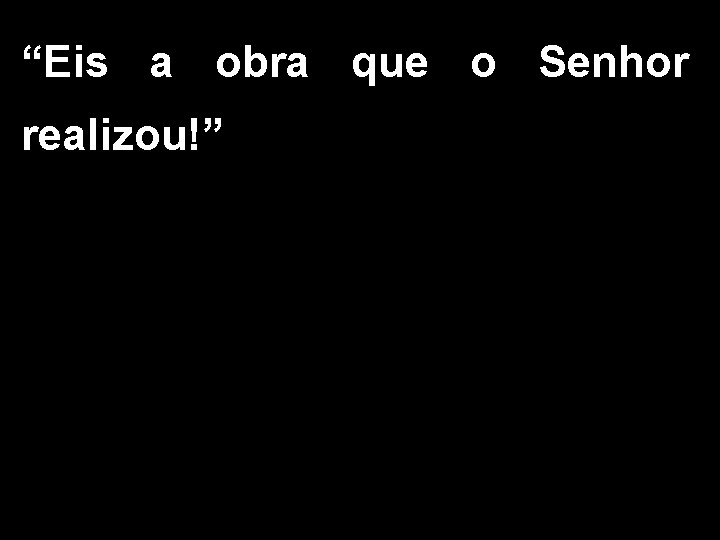 “Eis a obra que o Senhor realizou!” 