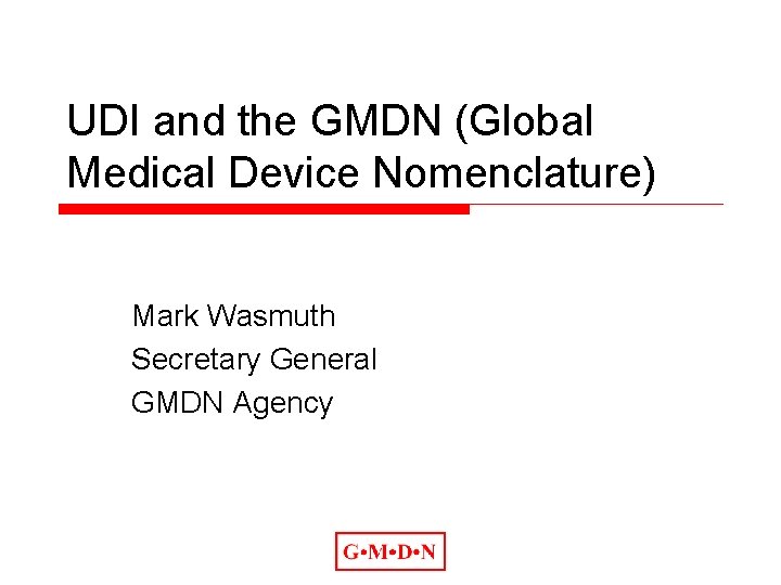 UDI and the GMDN (Global Medical Device Nomenclature) Mark Wasmuth Secretary General GMDN Agency