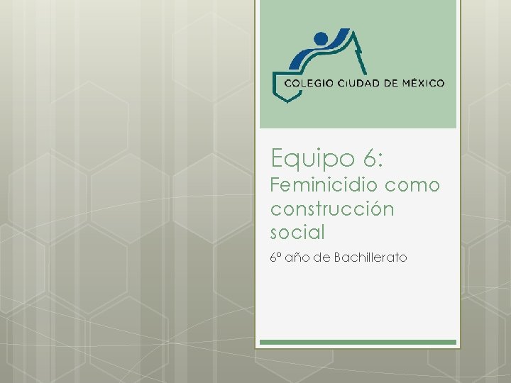 Equipo 6: Feminicidio como construcción social 6º año de Bachillerato 