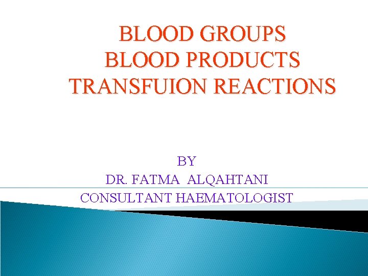BLOOD GROUPS BLOOD PRODUCTS TRANSFUION REACTIONS BY DR. FATMA ALQAHTANI CONSULTANT HAEMATOLOGIST 