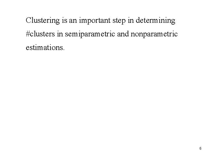 Clustering is an important step in determining #clusters in semiparametric and nonparametric estimations. 6