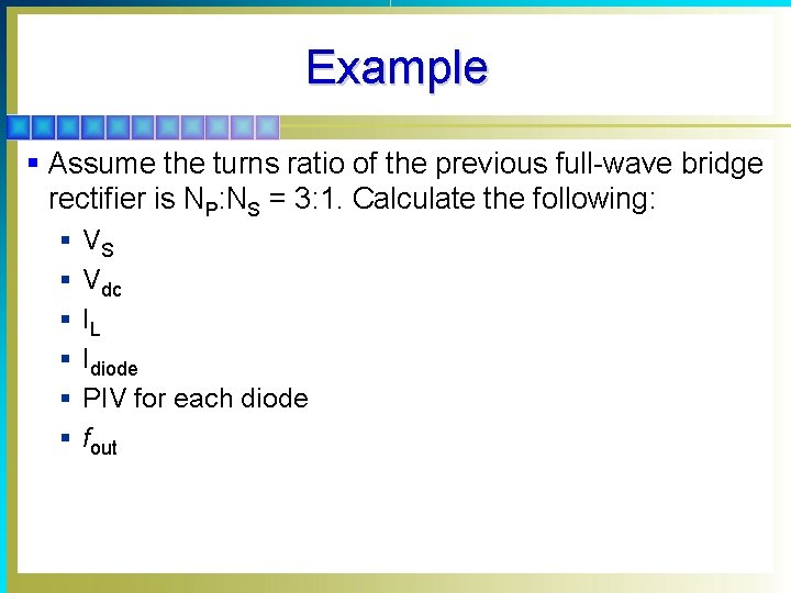 Example § Assume the turns ratio of the previous full-wave bridge rectifier is NP: