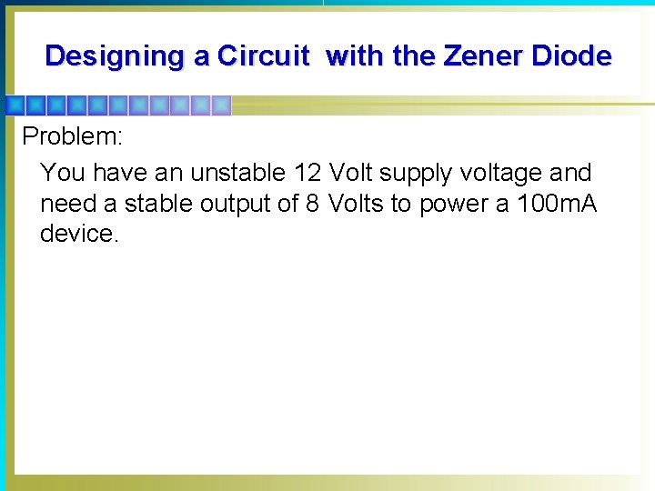 Designing a Circuit with the Zener Diode Problem: You have an unstable 12 Volt