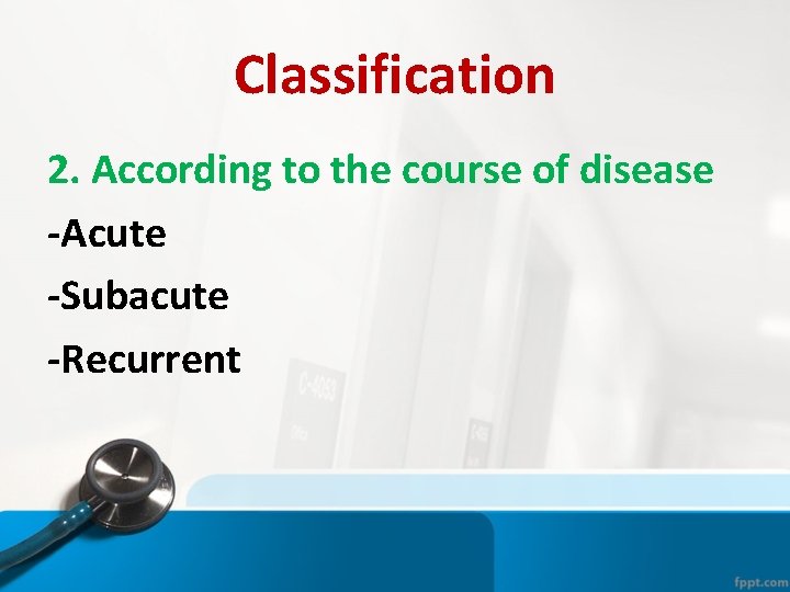 Classification 2. According to the course of disease -Acute -Subacute -Recurrent Classification 2. According to the course of disease -Acute -Subacute -Recurrent