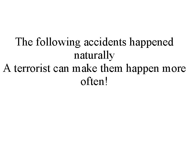The following accidents happened naturally A terrorist can make them happen more often! The following accidents happened naturally A terrorist can make them happen more often!