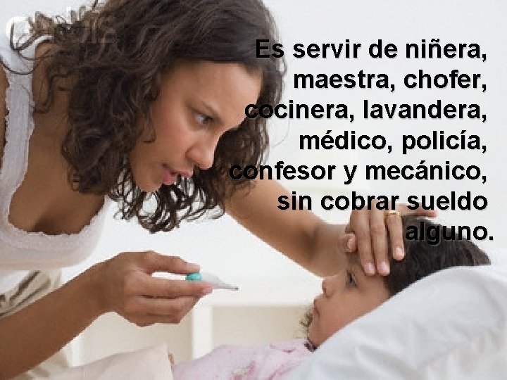 Es servir de niñera, maestra, chofer, cocinera, lavandera, médico, policía, confesor y mecánico, sin Es servir de niñera, maestra, chofer, cocinera, lavandera, médico, policía, confesor y mecánico, sin