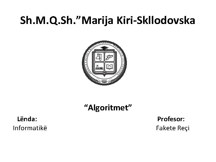 Sh. M. Q. Sh. ”Marija Kiri-Skllodovska “Algoritmet” Lënda: Informatikë Profesor: Fakete Reçi 