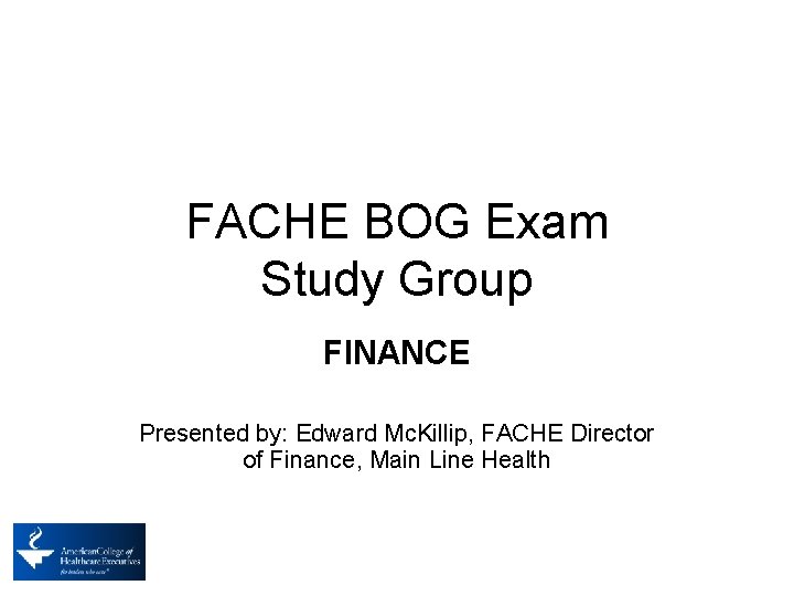 FACHE BOG Exam Study Group FINANCE Presented by: Edward Mc. Killip, FACHE Director of