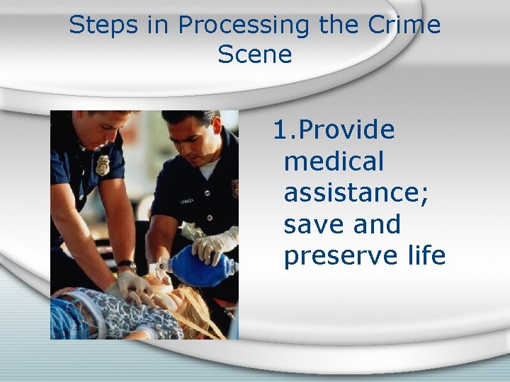 Steps in Processing the Crime Scene 1. Provide medical assistance; save and preserve life