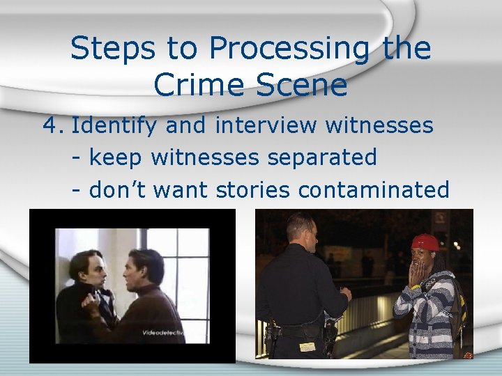 Steps to Processing the Crime Scene 4. Identify and interview witnesses - keep witnesses