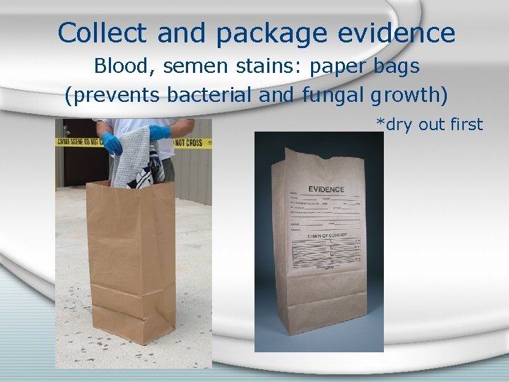 Collect and package evidence Blood, semen stains: paper bags (prevents bacterial and fungal growth)