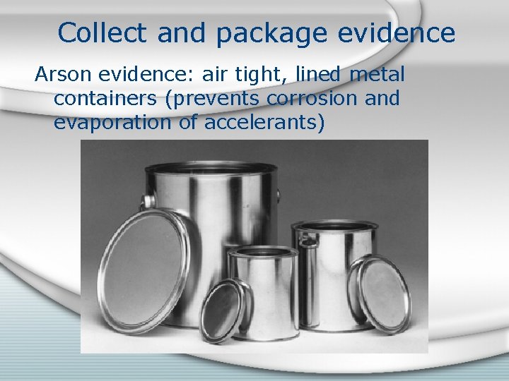 Collect and package evidence Arson evidence: air tight, lined metal containers (prevents corrosion and