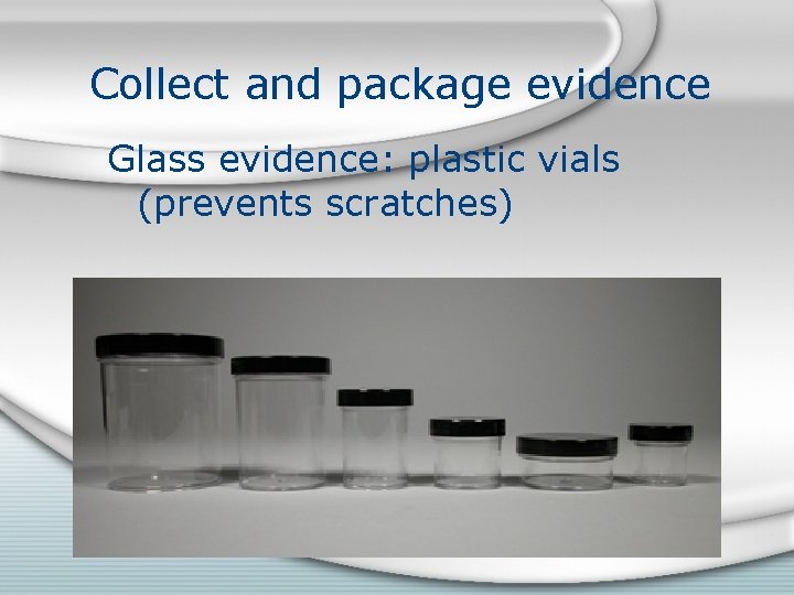 Collect and package evidence Glass evidence: plastic vials (prevents scratches) 