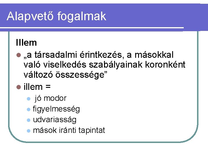 Alapvető fogalmak Illem l „a társadalmi érintkezés, a másokkal való viselkedés szabályainak koronként változó