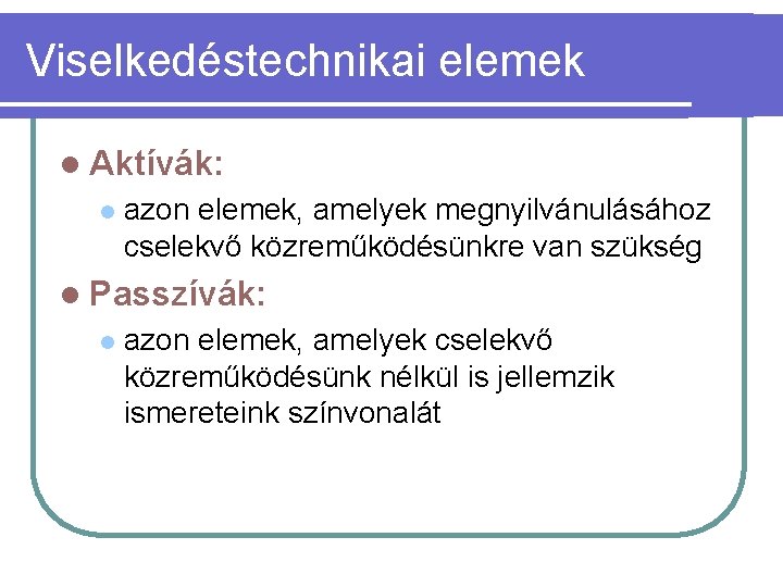 Viselkedéstechnikai elemek l Aktívák: l azon elemek, amelyek megnyilvánulásához cselekvő közreműködésünkre van szükség l