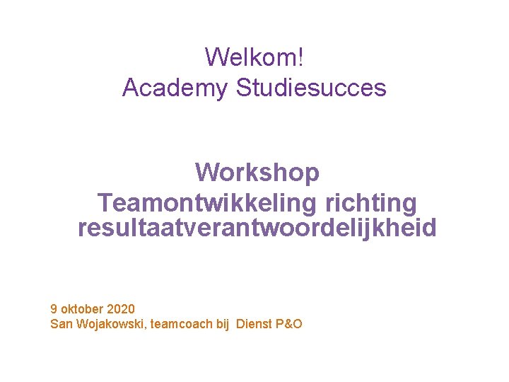 Welkom! Academy Studiesucces Workshop Teamontwikkeling richting resultaatverantwoordelijkheid 9 oktober 2020 San Wojakowski, teamcoach bij