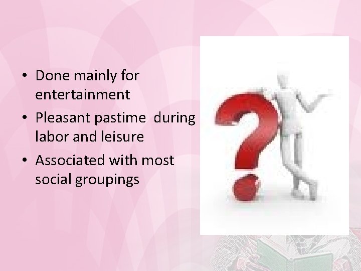  • Done mainly for entertainment • Pleasant pastime during labor and leisure •