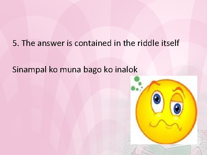 5. The answer is contained in the riddle itself Sinampal ko muna bago ko