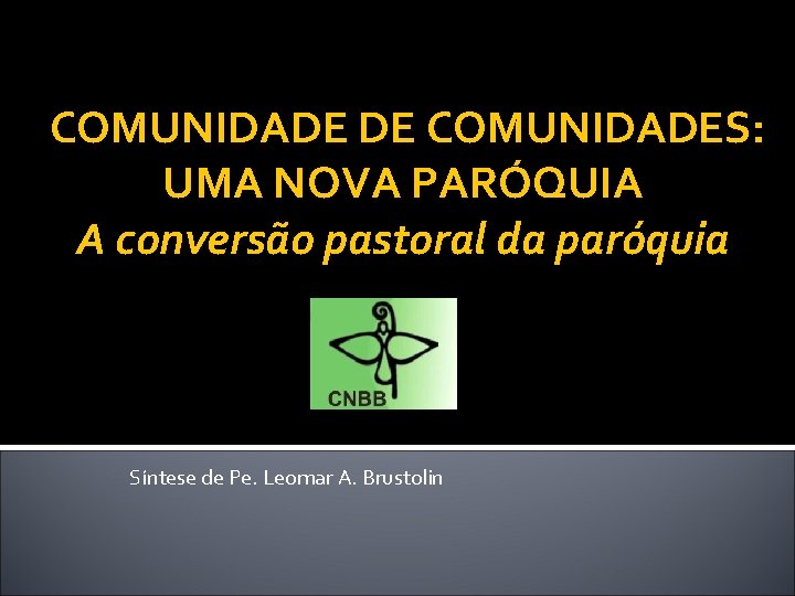 COMUNIDADE DE COMUNIDADES: UMA NOVA PARÓQUIA A conversão pastoral da paróquia Síntese de Pe.