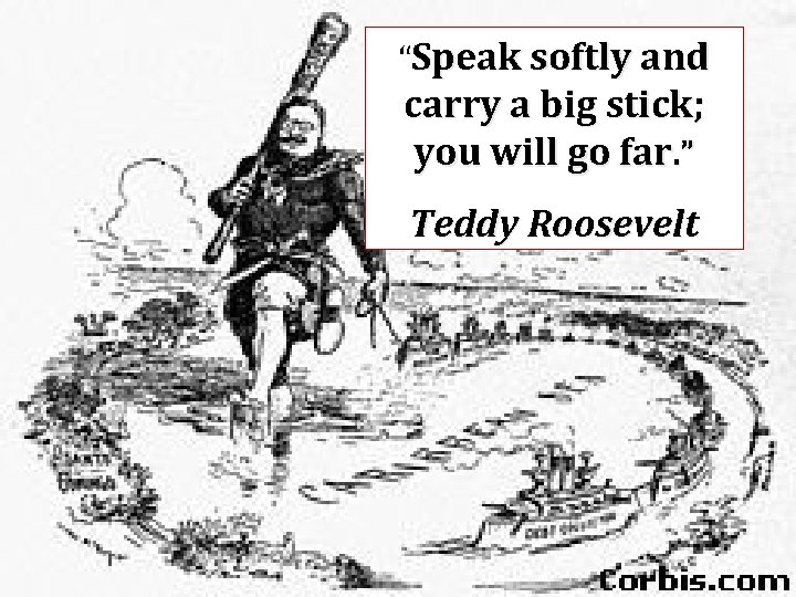 “Speak softly and carry a big stick; you will go far. ” Teddy Roosevelt