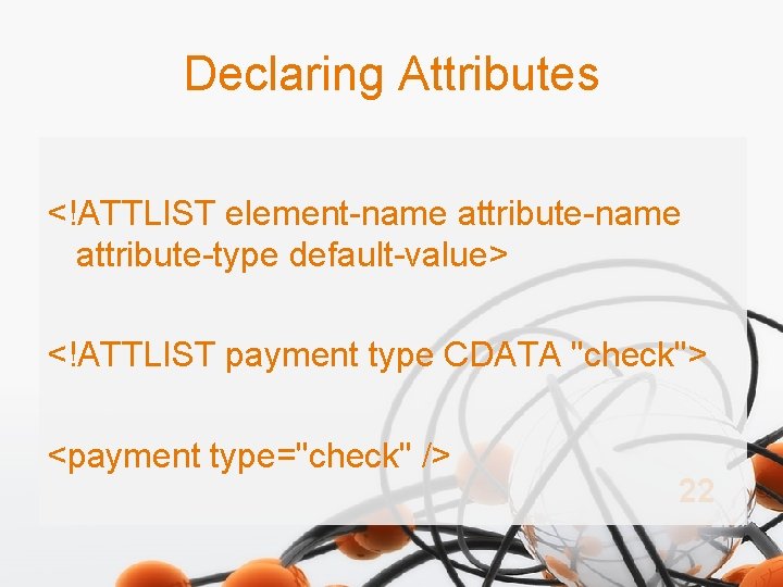 Declaring Attributes <!ATTLIST element-name attribute-type default-value> <!ATTLIST payment type CDATA "check"> <payment type="check" />