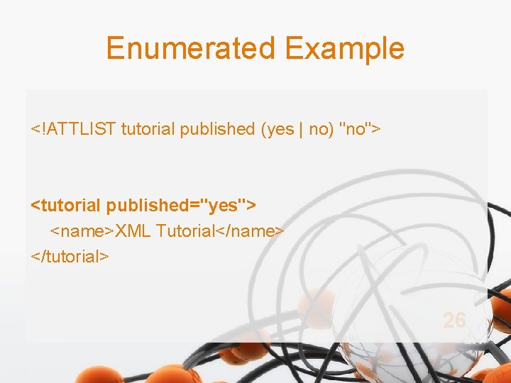 Enumerated Example <!ATTLIST tutorial published (yes | no) "no"> <tutorial published="yes"> <name>XML Tutorial</name> </tutorial>