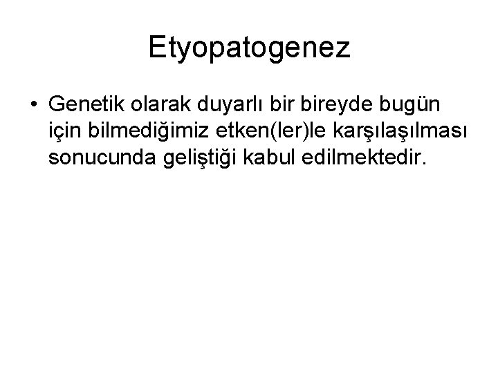 Etyopatogenez • Genetik olarak duyarlı bireyde bugün için bilmediğimiz etken(ler)le karşılaşılması sonucunda geliştiği kabul