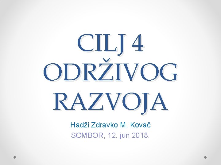 CILJ 4 ODRŽIVOG RAZVOJA Hadži Zdravko M. Kovač SOMBOR, 12. jun 2018. 