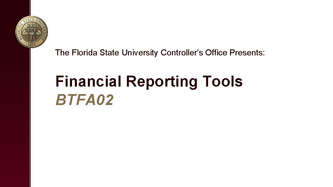 The Florida State University Controller’s Office Presents: Financial Reporting Tools BTFA 02 