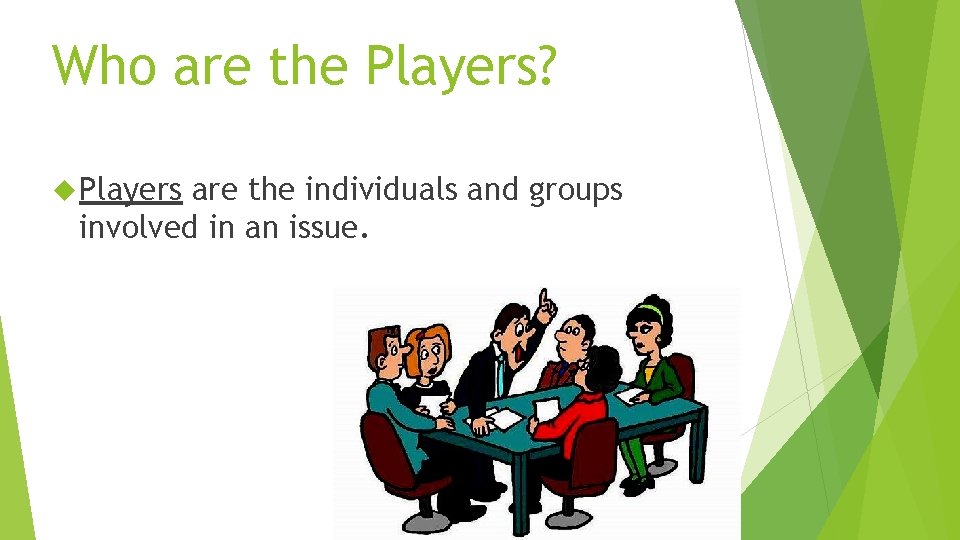 Who are the Players? Players are the individuals and groups involved in an issue. Who are the Players? Players are the individuals and groups involved in an issue.