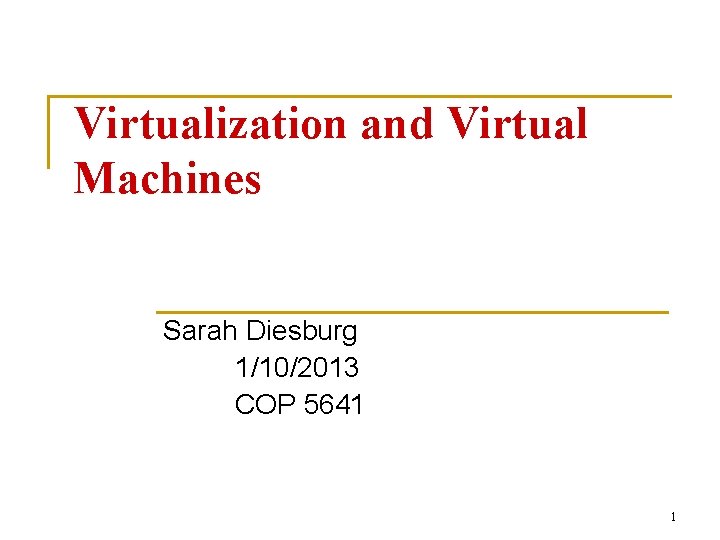 Virtualization and Virtual Machines Sarah Diesburg 1/10/2013 COP 5641 1 