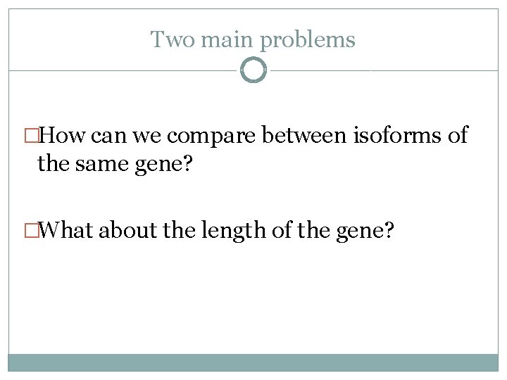 Two main problems �How can we compare between isoforms of the same gene? �What