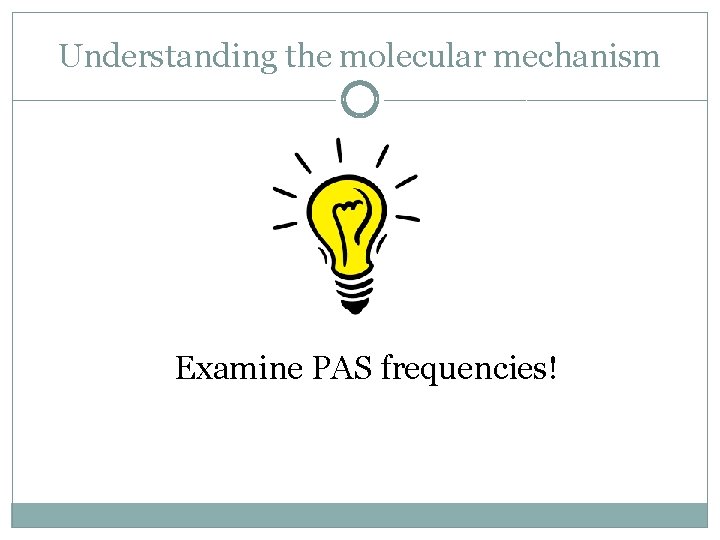 Understanding the molecular mechanism Examine PAS frequencies! 