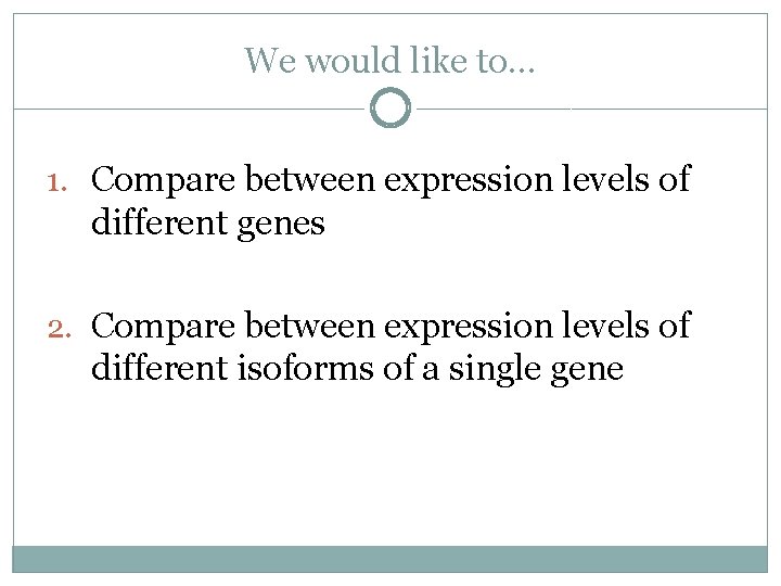 We would like to… 1. Compare between expression levels of different genes 2. Compare