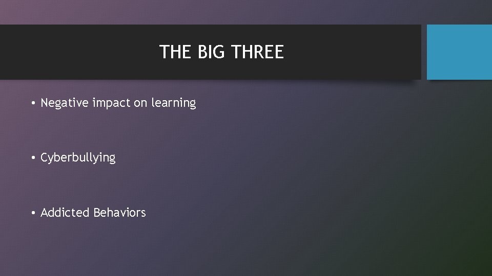 THE BIG THREE • Negative impact on learning • Cyberbullying • Addicted Behaviors 
