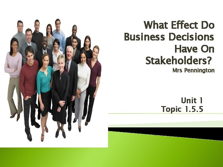 What Effect Do Business Decisions Have On Stakeholders? Mrs Pennington Unit 1 Topic 1.