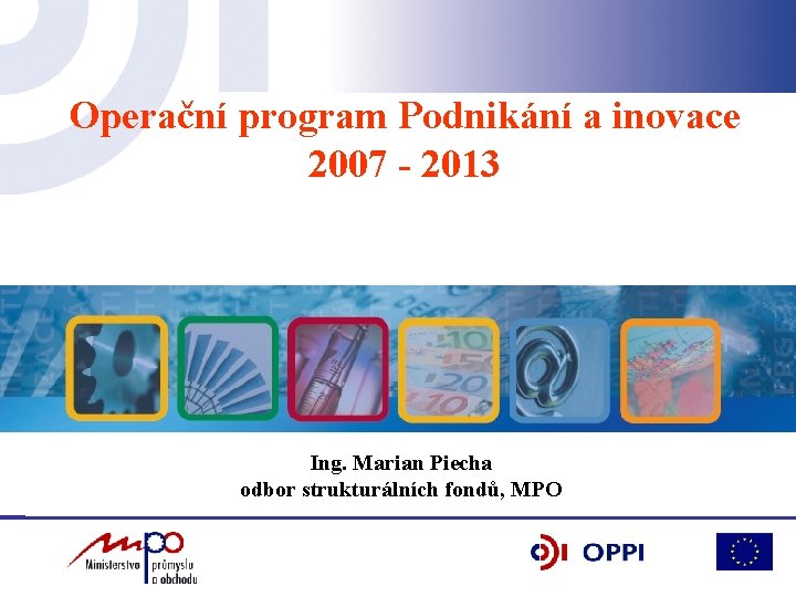 Operační program Podnikání a inovace 2007 - 2013 Ing. Marian Piecha odbor strukturálních fondů,