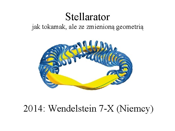 Stellarator jak tokamak, ale ze zmienioną geometrią 2014: Wendelstein 7 -X (Niemcy) 