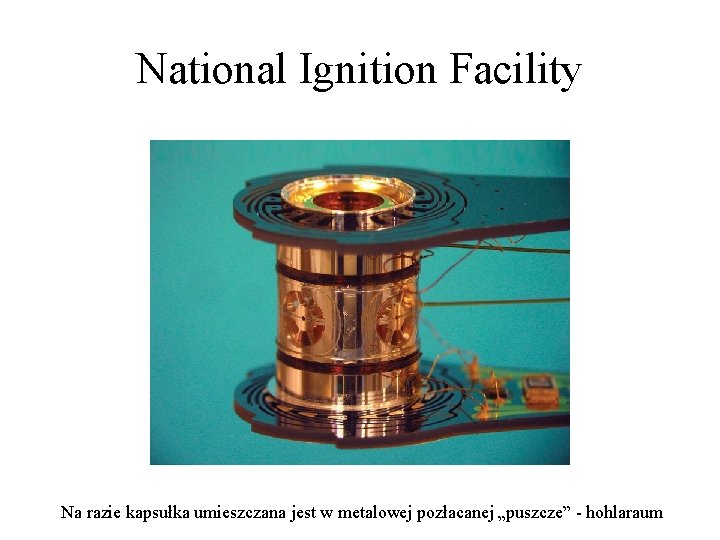 National Ignition Facility Na razie kapsułka umieszczana jest w metalowej pozłacanej „puszcze” - hohlaraum