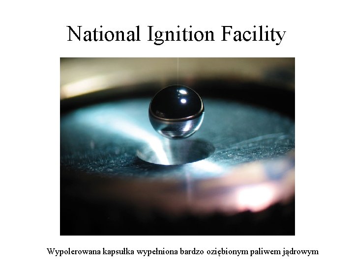 National Ignition Facility Wypolerowana kapsułka wypełniona bardzo oziębionym paliwem jądrowym 