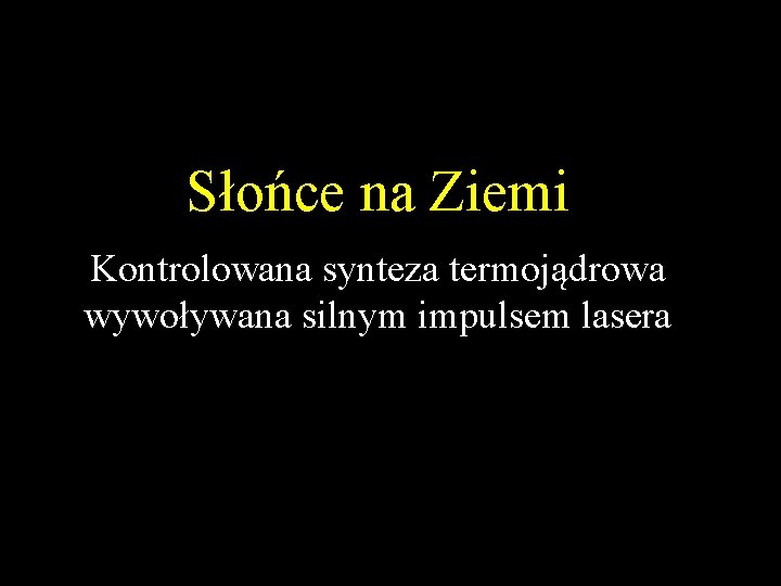 Słońce na Ziemi Kontrolowana synteza termojądrowa wywoływana silnym impulsem lasera Słońce na Ziemi Kontrolowana synteza termojądrowa wywoływana silnym impulsem lasera