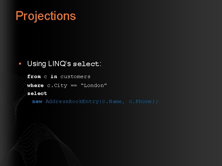 Projections • Using LINQ’s select: from c in customers where c. City == “London”