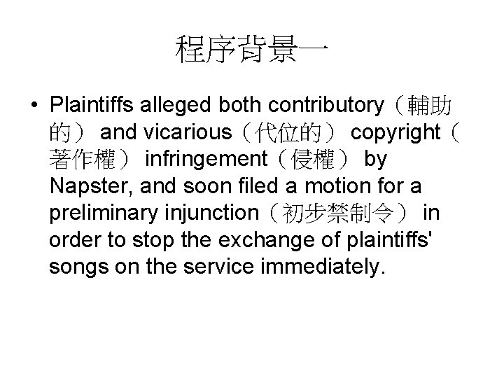 程序背景一 • Plaintiffs alleged both contributory（輔助 的） and vicarious（代位的） copyright（ 著作權） infringement（侵權） by Napster,