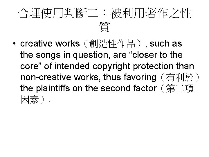 合理使用判斷二：被利用著作之性 質 • creative works（創造性作品）, such as the songs in question, are “closer to